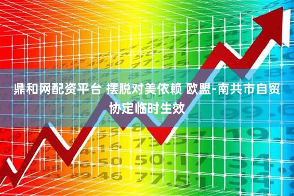 鼎和网配资平台 摆脱对美依赖 欧盟-南共市自贸协定临时生效