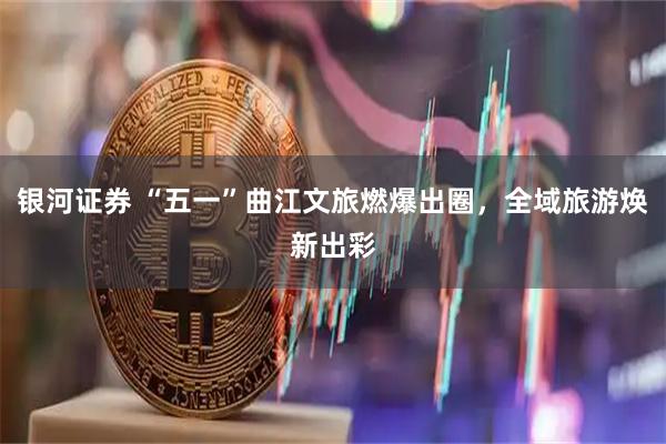 银河证券 “五一”曲江文旅燃爆出圈，全域旅游焕新出彩